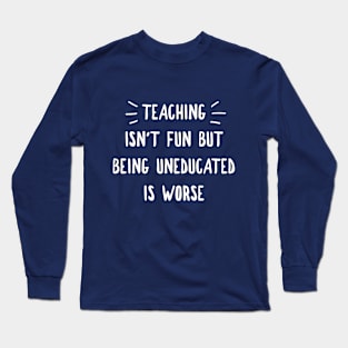 TEACHING ISN'T FUN BUT BEING UNEDUCATED IS WORSE Long Sleeve T-Shirt